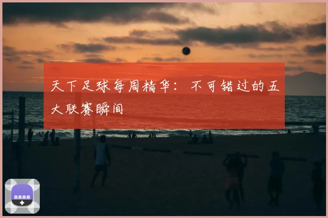 天下足球每周精华：不可错过的五大联赛瞬间