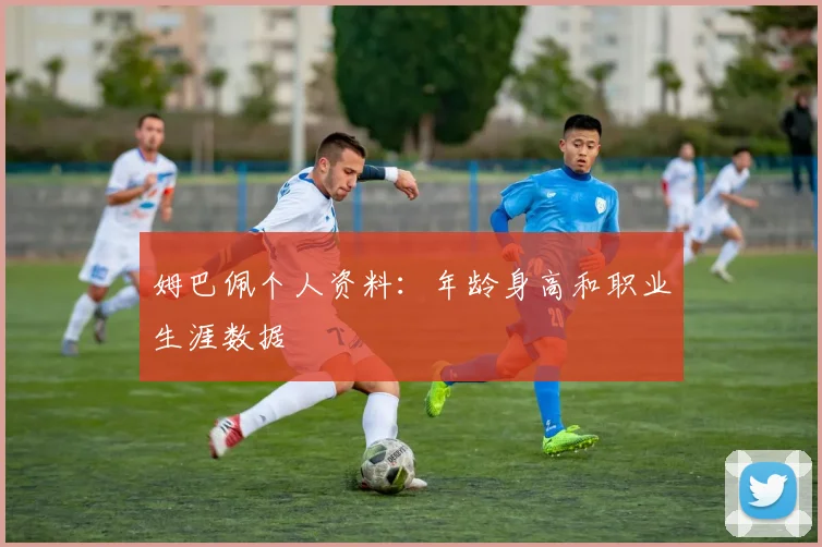姆巴佩个人资料：年龄身高和职业生涯数据