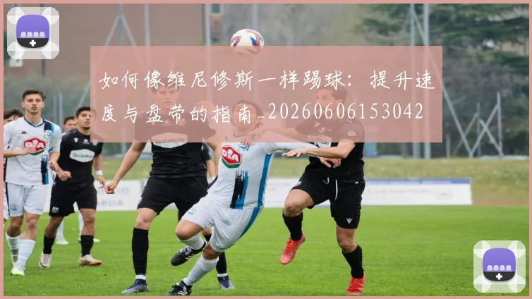 如何像维尼修斯一样踢球:提升速度与盘带的指南_20260606153042