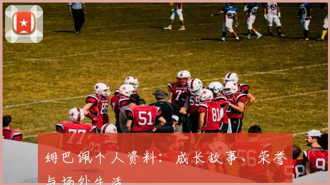 姆巴佩个人资料：成长故事、荣誉与场外生活