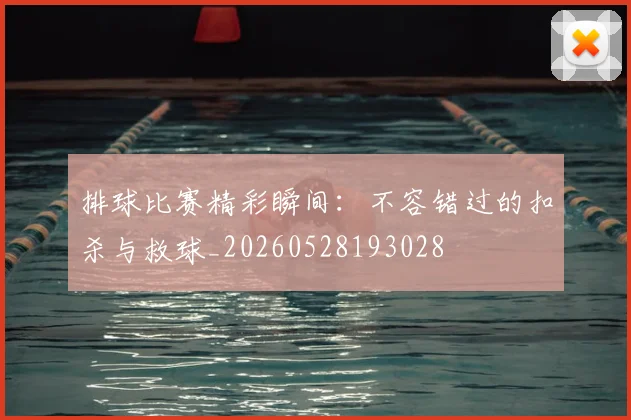 排球比赛精彩瞬间：不容错过的扣杀与救球_20260528193028