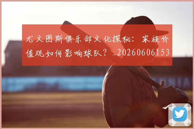 尤文图斯俱乐部文化探秘：家族价值观如何影响球队？_20260606153204