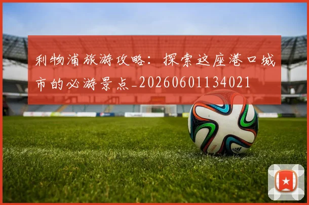 利物浦旅游攻略:探索这座港口城市的必游景点_20260601134021