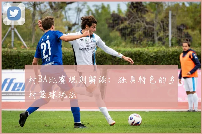 村BA比赛规则解读:独具特色的乡村篮球玩法