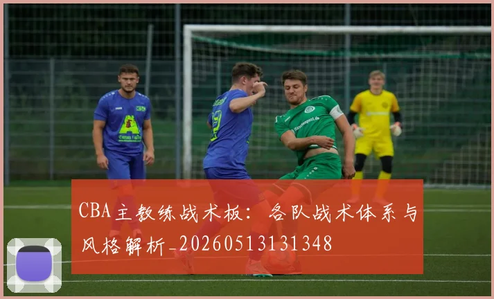 CBA主教练战术板：各队战术体系与风格解析_20260513131348