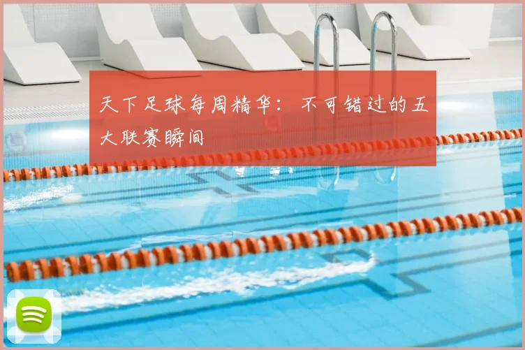 天下足球每周精华：不可错过的五大联赛瞬间