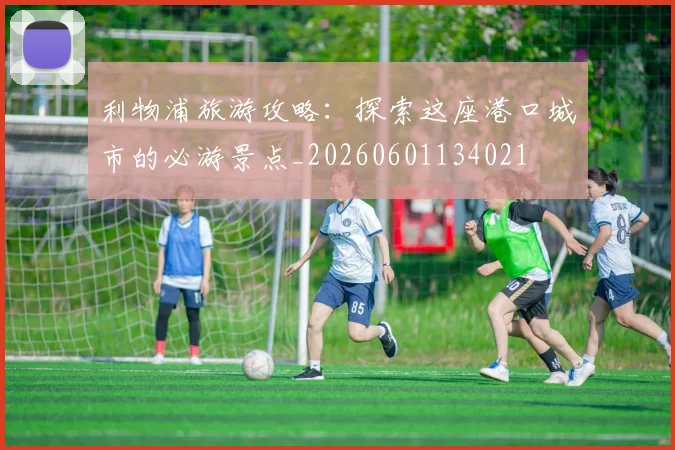 利物浦旅游攻略:探索这座港口城市的必游景点_20260601134021
