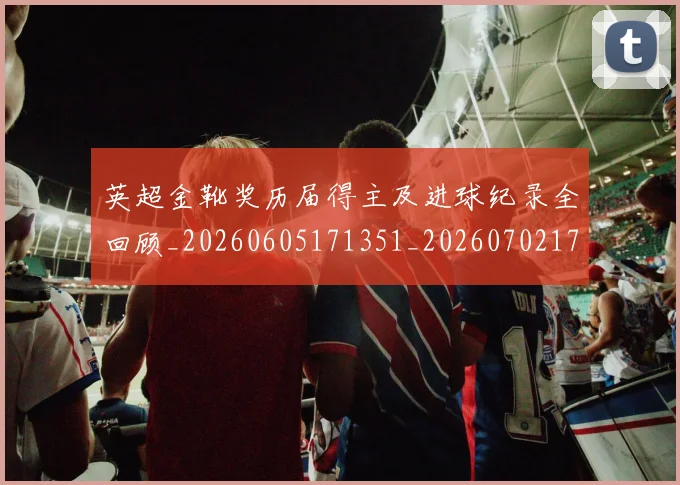 英超金靴奖历届得主及进球纪录全回顾_20260605171351_20260702175105