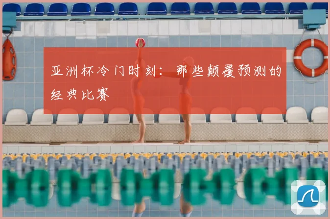 亚洲杯冷门时刻:那些颠覆预测的经典比赛