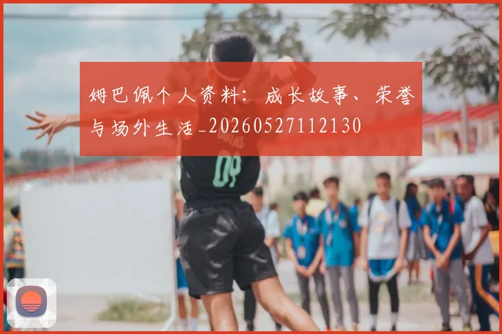姆巴佩个人资料：成长故事、荣誉与场外生活_20260527112130