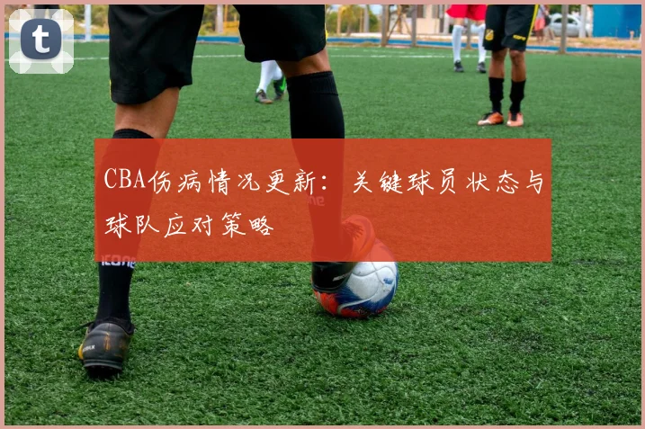 CBA伤病情况更新：关键球员状态与球队应对策略