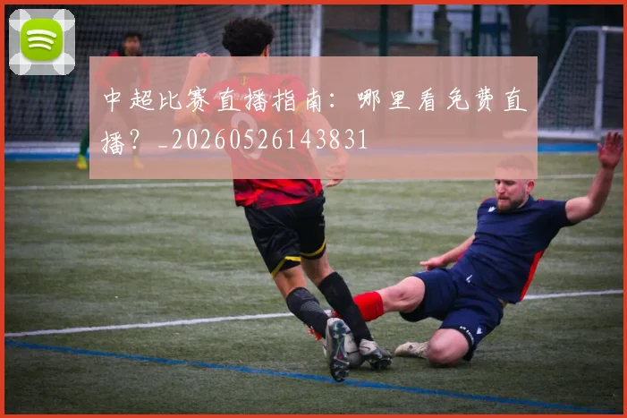 中超比赛直播指南:哪里看免费直播?_20260526143831