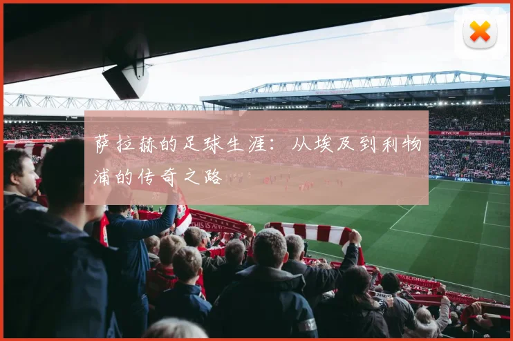 萨拉赫的足球生涯:从埃及到利物浦的传奇之路