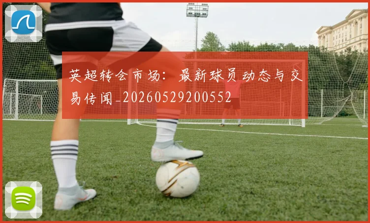 英超转会市场:最新球员动态与交易传闻_20260529200552