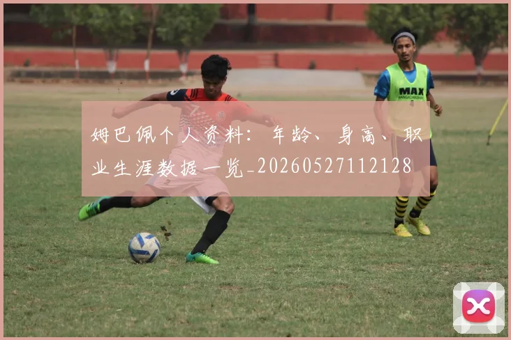 姆巴佩个人资料:年龄、身高、职业生涯数据一览_20260527112128
