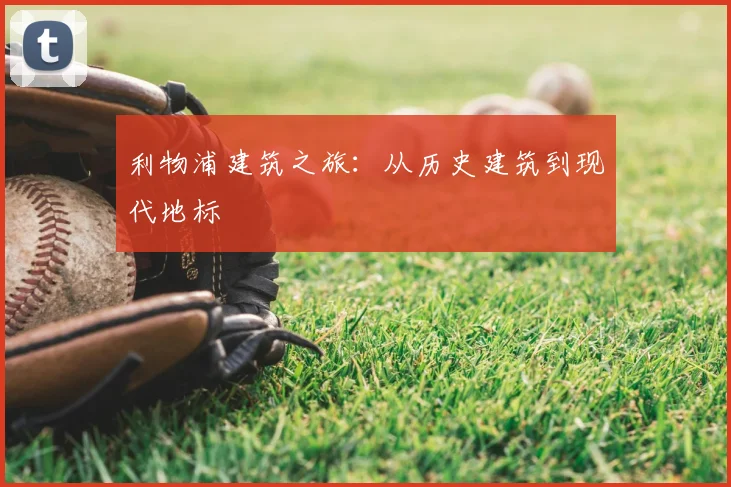 利物浦建筑之旅:从历史建筑到现代地标