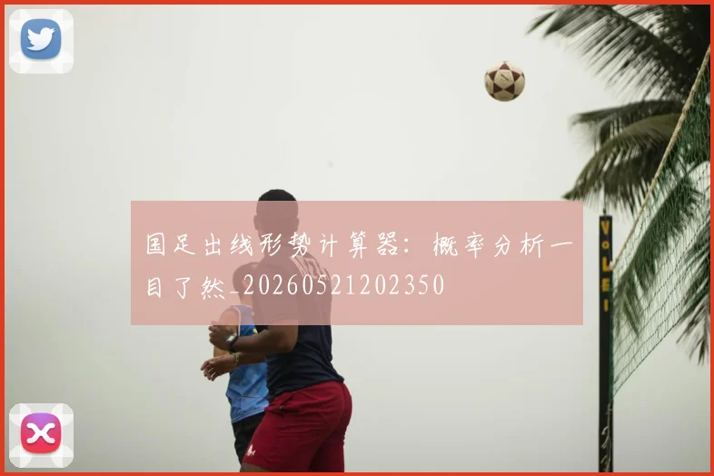 国足出线形势计算器：概率分析一目了然_20260521202350