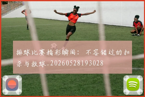 排球比赛精彩瞬间:不容错过的扣杀与救球_20260528193028