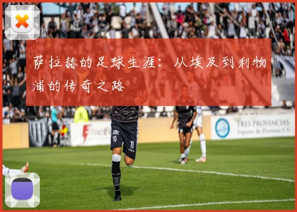萨拉赫的足球生涯：从埃及到利物浦的传奇之路
