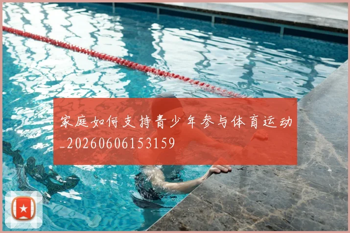家庭如何支持青少年参与体育运动_20260606153159