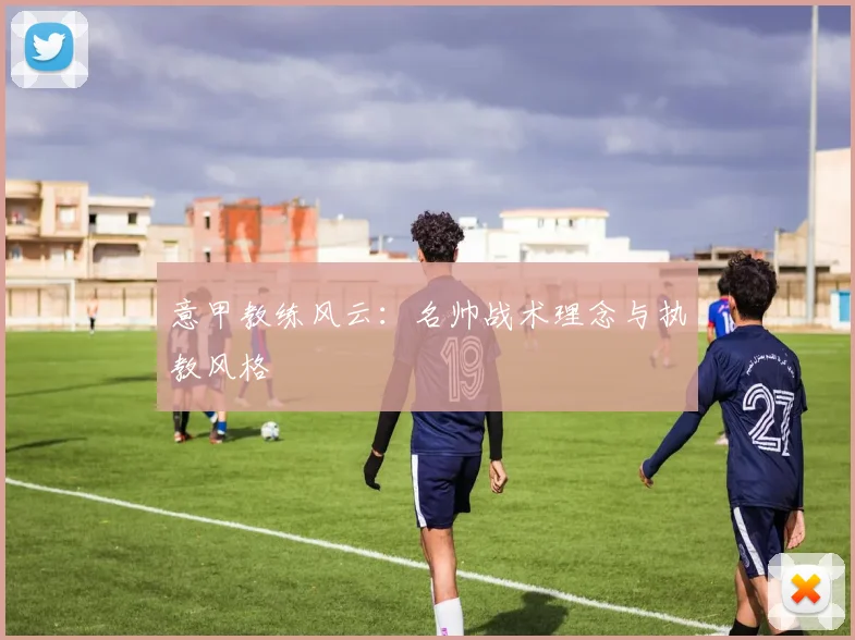 意甲教练风云:名帅战术理念与执教风格