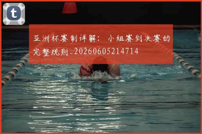 亚洲杯赛制详解:小组赛到决赛的完整规则_20260605214714