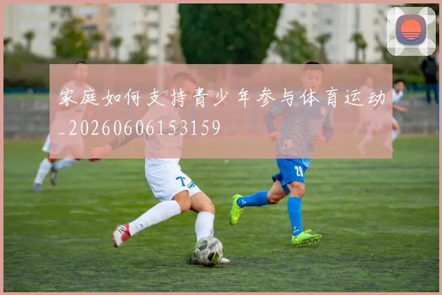 家庭如何支持青少年参与体育运动_20260606153159