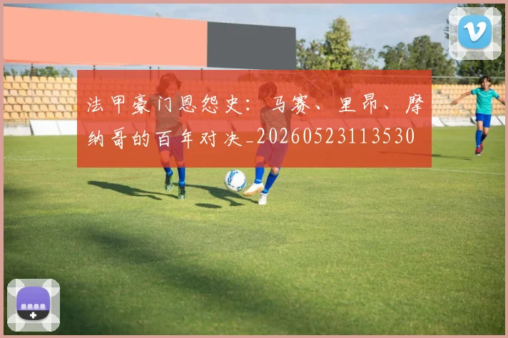 法甲豪门恩怨史:马赛、里昂、摩纳哥的百年对决_20260523113530