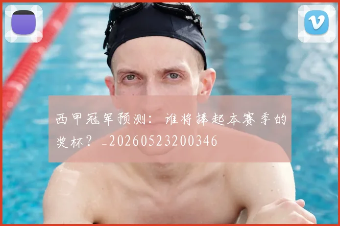 西甲冠军预测:谁将捧起本赛季的奖杯?_20260523200346