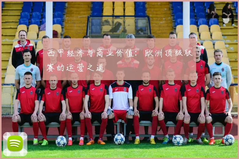 西甲经济与商业价值:欧洲顶级联赛的运营之道