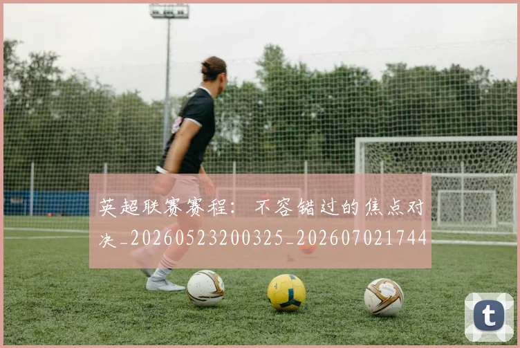 英超联赛赛程:不容错过的焦点对决_20260523200325_20260702174419