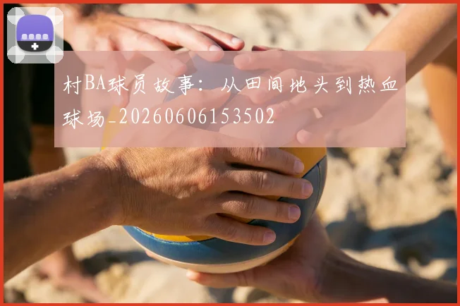 村BA球员故事:从田间地头到热血球场_20260606153502