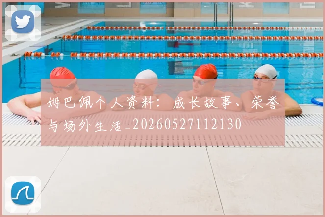 姆巴佩个人资料:成长故事、荣誉与场外生活_20260527112130