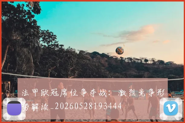 法甲欧冠席位争夺战:激烈竞争形势解读_20260528193444