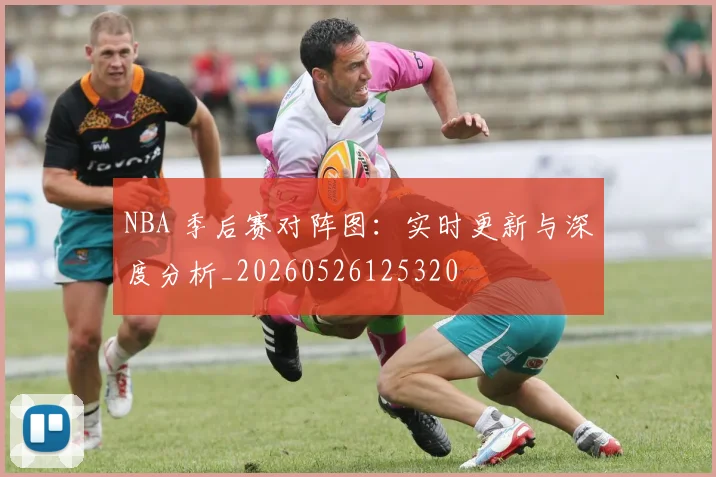NBA 季后赛对阵图：实时更新与深度分析_20260526125320