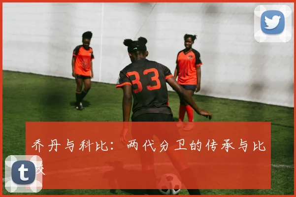 乔丹与科比:两代分卫的传承与比较
