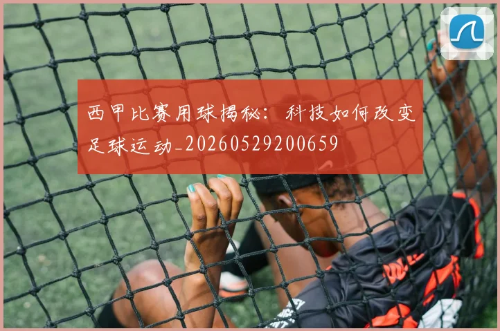 西甲比赛用球揭秘:科技如何改变足球运动_20260529200659