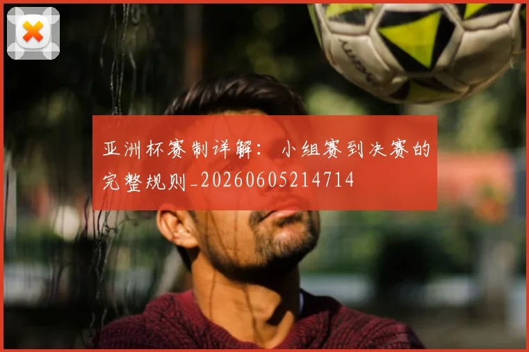亚洲杯赛制详解：小组赛到决赛的完整规则_20260605214714