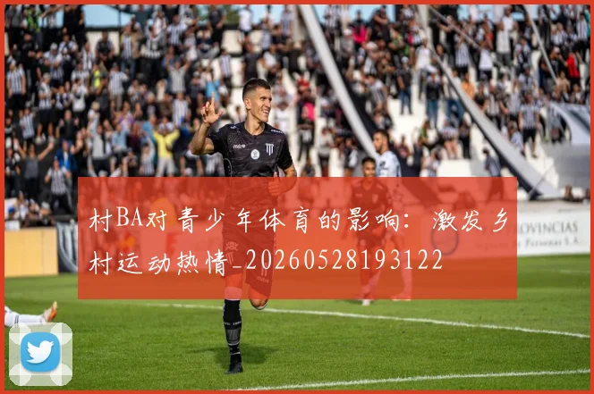 村BA对青少年体育的影响:激发乡村运动热情_20260528193122