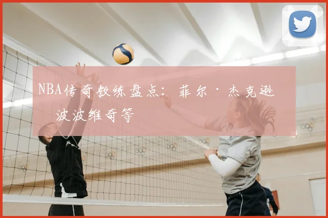 NBA传奇教练盘点:菲尔·杰克逊与波波维奇等